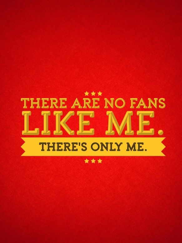 There are no fans like me. There's only me. 